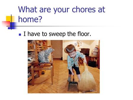 What are your chores at home? I have to sweep the floor.