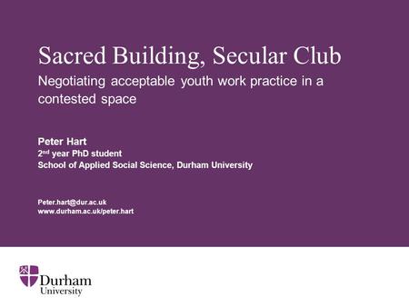 Sacred Building, Secular Club Negotiating acceptable youth work practice in a contested space Peter Hart 2 nd year PhD student School of Applied Social.
