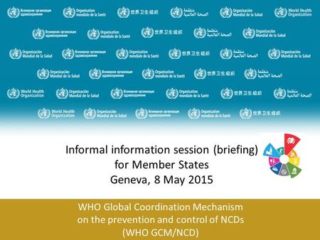 WHO Global Coordination Mechanism on the prevention and control of NCDs (WHO GCM/NCD) Informal information session (briefing) for Member States Geneva,