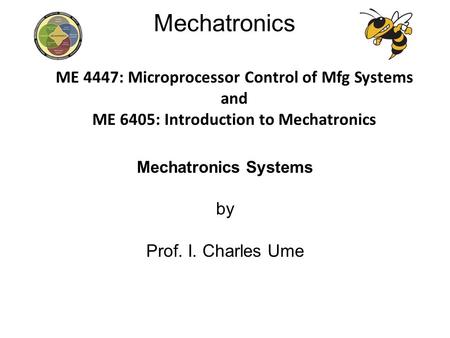 Mechatronics Mechatronics Systems by Prof. I. Charles Ume ME 4447: Microprocessor Control of Mfg Systems and ME 6405: Introduction to Mechatronics.
