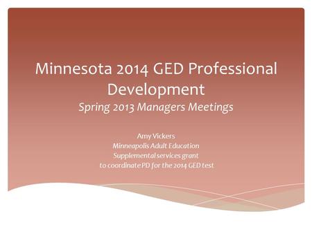Minnesota 2014 GED Professional Development Spring 2013 Managers Meetings Amy Vickers Minneapolis Adult Education Supplemental services grant to coordinate.