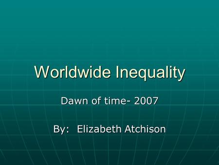Worldwide Inequality Dawn of time- 2007 By: Elizabeth Atchison.