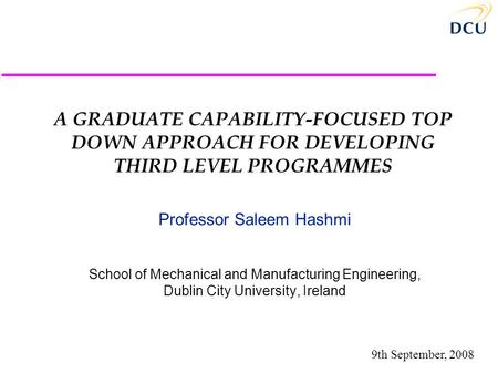 A GRADUATE CAPABILITY-FOCUSED TOP DOWN APPROACH FOR DEVELOPING THIRD LEVEL PROGRAMMES Professor Saleem Hashmi School of Mechanical and Manufacturing Engineering,