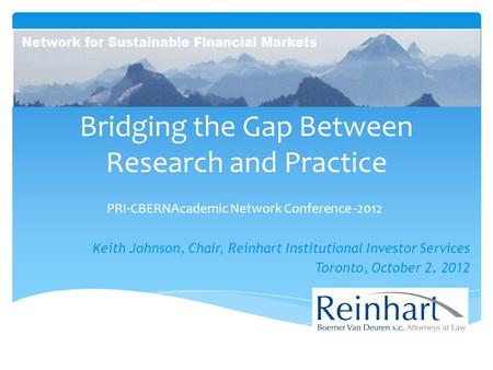 Bridging the Gap Between Research and Practice PRI-CBERNAcademic Network Conference -2012 Keith Johnson, Chair, Reinhart Institutional Investor Services.