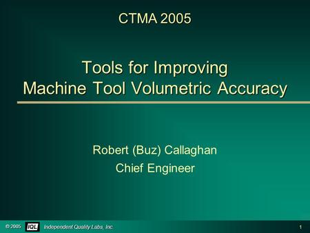 1 © 2005 Independent Quality Labs, Inc. CTMA 2005 Tools for Improving Machine Tool Volumetric Accuracy Robert (Buz) Callaghan Chief Engineer.