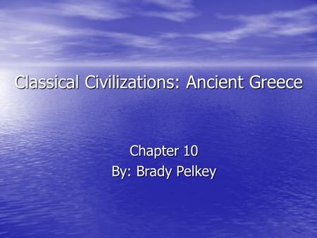 Classical Civilizations: Ancient Greece Chapter 10 By: Brady Pelkey.