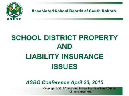Associated School Boards of South Dakota SCHOOL DISTRICT PROPERTY AND LIABILITY INSURANCE ISSUES ASBO Conference April 23, 2015 Copyright © 2015 Associated.