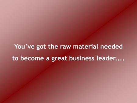 You’ve got the raw material needed to become a great business leader....