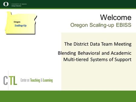 Welcome Oregon Scaling-up EBISS The District Data Team Meeting Blending Behavioral and Academic Multi-tiered Systems of Support Oregon.