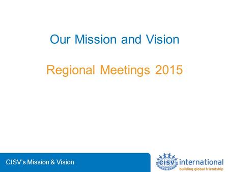 CISV’s Mission & Vision Our Mission and Vision Regional Meetings 2015.