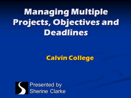 Managing Multiple Projects, Objectives and Deadlines Presented by Sherine Clarke Calvin College.