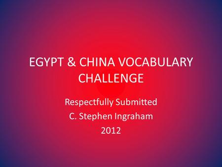 EGYPT & CHINA VOCABULARY CHALLENGE Respectfully Submitted C. Stephen Ingraham 2012.