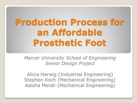 Production Process for an Affordable Prosthetic Foot Mercer University School of Engineering Senior Design Project Alicia Herwig (Industrial Engineering)
