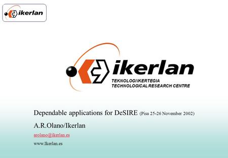 TEKNOLOGI IKERTEGIA TECHNOLOGICAL RESEARCH CENTRE Dependable applications for DeSIRE (Pisa 25-26 November 2002) A.R.Olano/Ikerlan