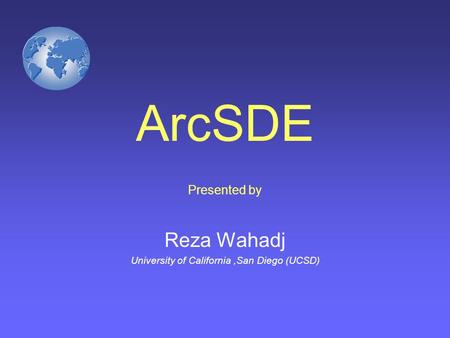 ArcSDE Presented by Reza Wahadj University of California,San Diego (UCSD)