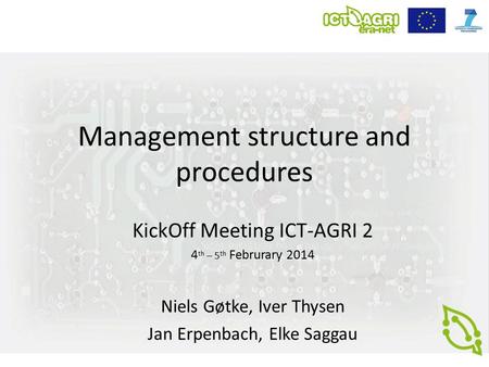Management structure and procedures KickOff Meeting ICT-AGRI 2 4 th – 5 th Februrary 2014 Niels Gøtke, Iver Thysen Jan Erpenbach, Elke Saggau.