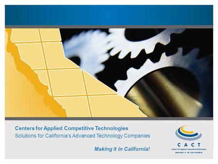 Centers for Applied Competitive Technologies Solutions for California’s Advanced Technology Companies Making it in California!