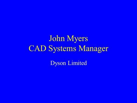 John Myers CAD Systems Manager Dyson Limited. 3 Dimensional Modelling CAD CAM CNC RP.