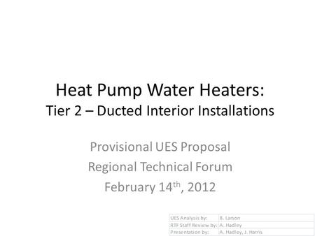 Heat Pump Water Heaters: Tier 2 – Ducted Interior Installations Provisional UES Proposal Regional Technical Forum February 14 th, 2012.
