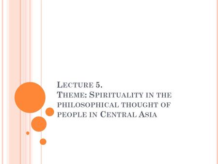 L ECTURE 5. T HEME : S PIRITUALITY IN THE PHILOSOPHICAL THOUGHT OF PEOPLE IN C ENTRAL A SIA.