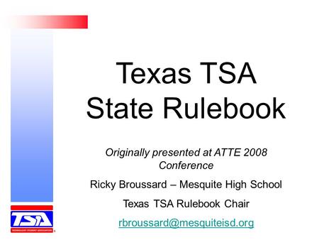 Texas TSA State Rulebook Originally presented at ATTE 2008 Conference Ricky Broussard – Mesquite High School Texas TSA Rulebook Chair