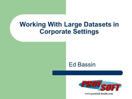 Working With Large Datasets in Corporate Settings Ed Bassin www.profsoft-health.com.