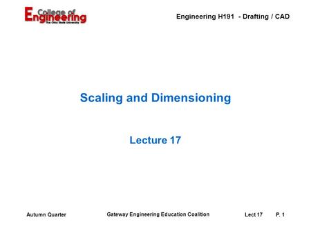 Engineering H191 - Drafting / CAD Gateway Engineering Education Coalition Lect 17P. 1Autumn Quarter Scaling and Dimensioning Lecture 17.