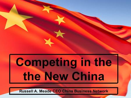 Competing in the the New China Russell A. Meade CEO China Business Network.