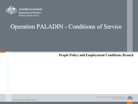 Correct as at 14 March 2014 Operation PALADIN - Conditions of Service People Policy and Employment Conditions Branch.