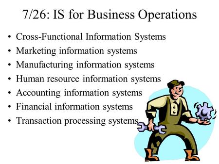 7/26: IS for Business Operations Cross-Functional Information Systems Marketing information systems Manufacturing information systems Human resource information.