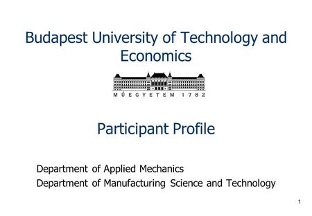 1 Budapest University of Technology and Economics Participant Profile Department of Applied Mechanics Department of Manufacturing Science and Technology.