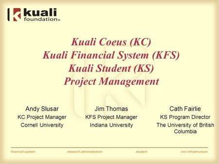 Kuali Coeus (KC) Kuali Financial System (KFS) Kuali Student (KS) Project Management Andy Slusar KC Project Manager Cornell University Jim Thomas KFS Project.