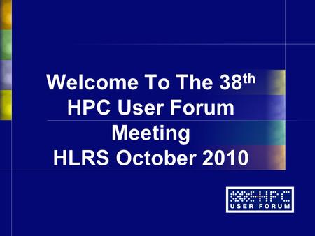 Welcome To The 38 th HPC User Forum Meeting HLRS October 2010.