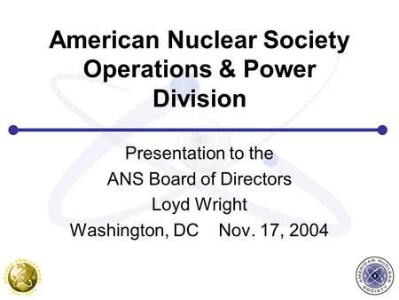 American Nuclear Society Operations & Power Division Presentation to the ANS Board of Directors Loyd Wright Washington, DC Nov. 17, 2004.