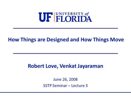 How Things are Designed and How Things Move Robert Love, Venkat Jayaraman June 26, 2008 SSTP Seminar – Lecture 3.