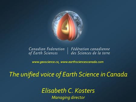 The unified voice of Earth Science in Canada Elisabeth C. Kosters Managing director www.geoscience.ca, www.earthsciencescanada.com.
