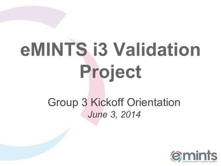 EMINTS i3 Validation Project Group 3 Kickoff Orientation June 3, 2014.
