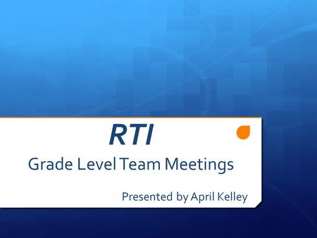 RTI Grade Level Team Meetings Presented by April Kelley.