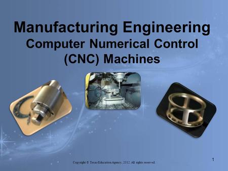 Manufacturing Engineering Computer Numerical Control (CNC) Machines Copyright © Texas Education Agency, 2012. All rights reserved. 1.