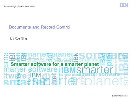 © 2012 IBM Corporation Rational Insight | Back to Basis Series Documents and Record Control Liu Xue Ning.