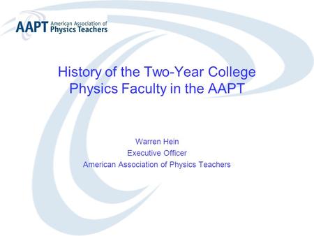 History of the Two-Year College Physics Faculty in the AAPT Warren Hein Executive Officer American Association of Physics Teachers.