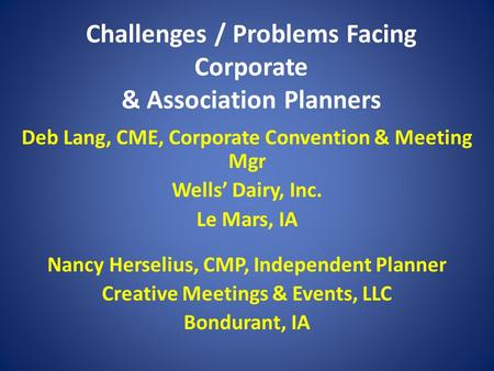 Challenges / Problems Facing Corporate & Association Planners Deb Lang, CME, Corporate Convention & Meeting Mgr Wells’ Dairy, Inc. Le Mars, IA Nancy Herselius,