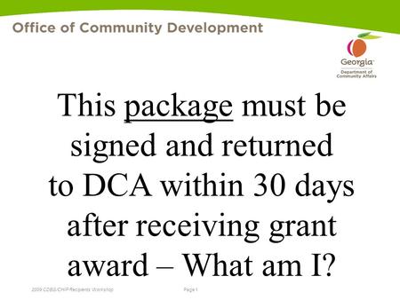 Page 1 2009 CDBG/CHIP Recipients’ Workshop This package must be signed and returned to DCA within 30 days after receiving grant award – What am I?