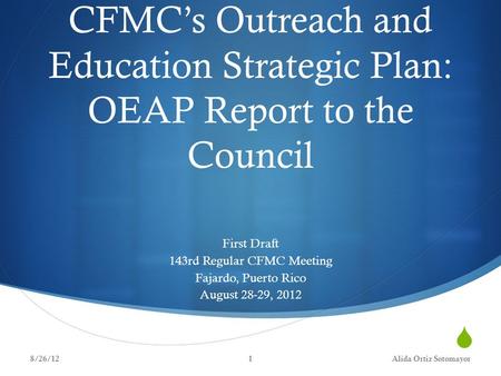  CFMC’s Outreach and Education Strategic Plan: OEAP Report to the Council First Draft 143rd Regular CFMC Meeting Fajardo, Puerto Rico August 28-29, 2012.