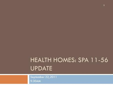 HEALTH HOMES: SPA 11-56 UPDATE September 22, 2011 9:30AM 1.