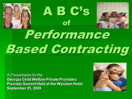 1 A B C’s of Performance Based Contracting A Presentation for the Georgia Child Welfare Private Providers Provider Summit Held at the Wyndam Hotel September.