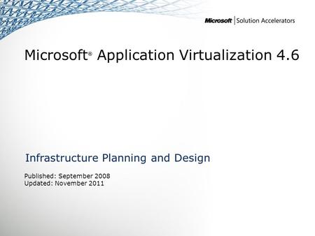 Microsoft ® Application Virtualization 4.6 Infrastructure Planning and Design Published: September 2008 Updated: November 2011.