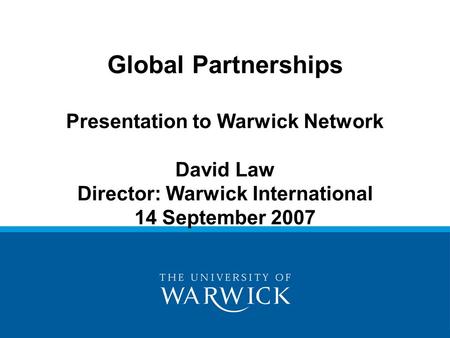 Global Partnerships Presentation to Warwick Network David Law Director: Warwick International 14 September 2007.