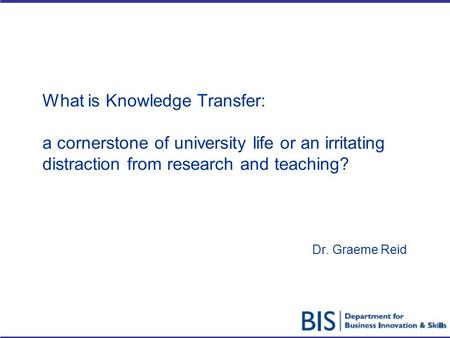 What is Knowledge Transfer: a cornerstone of university life or an irritating distraction from research and teaching? Dr. Graeme Reid.