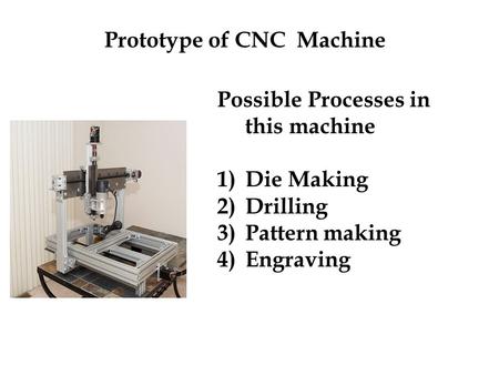 Possible Processes in this machine 1)Die Making 2)Drilling 3)Pattern making 4)Engraving Prototype of CNC Machine.